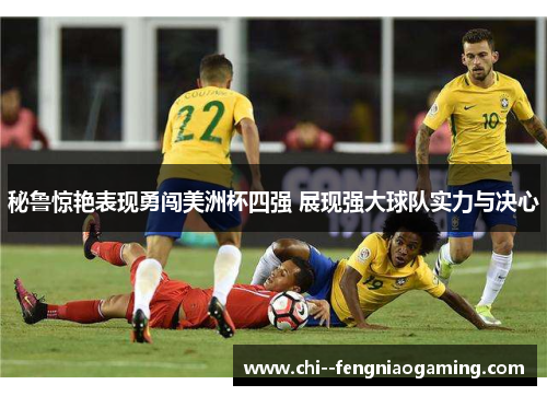 秘鲁惊艳表现勇闯美洲杯四强 展现强大球队实力与决心