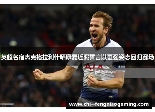 英超名宿杰克格拉利什晒康复近照誓言以更强姿态回归赛场 英超名宿杰克格拉利什晒康复近照誓言以更强姿态回归赛场
