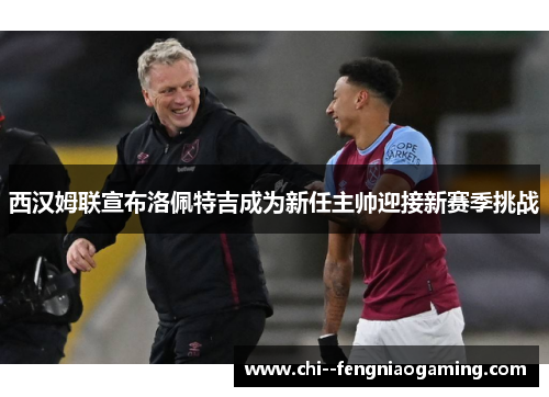 西汉姆联宣布洛佩特吉成为新任主帅迎接新赛季挑战