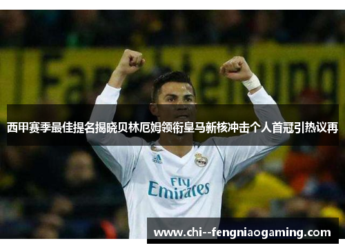 西甲赛季最佳提名揭晓贝林厄姆领衔皇马新核冲击个人首冠引热议再