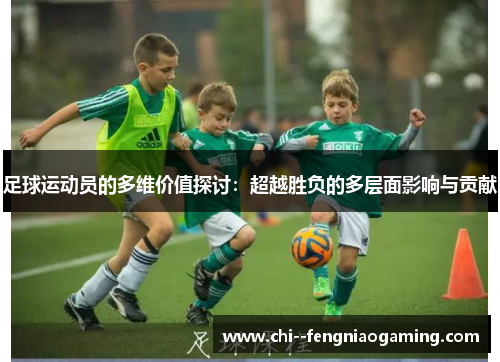 足球运动员的多维价值探讨:超越胜负的多层面影响与贡献 足球运动员的多维价值探讨:超越胜负的多层面影响与贡献