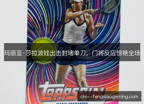 玛丽亚·莎拉波娃出击封堵单刀，门将反应惊艳全场